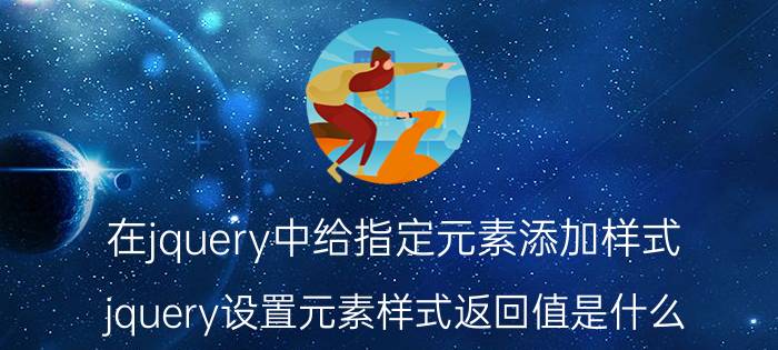 在jquery中给指定元素添加样式 jquery设置元素样式返回值是什么？